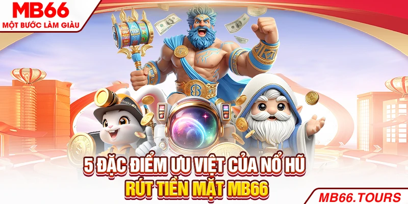 5 đặc điểm ưu việt của nổ hũ rút tiền mặt