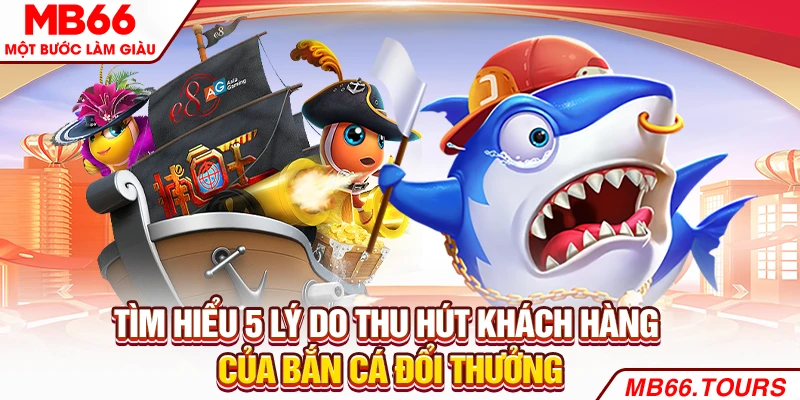 Tìm hiểu 5 lý do thu hút khách hàng của bắn cá đổi thưởng Tìm hiểu 5 lý do thu hút khách hàng của bắn cá đổi thưởng