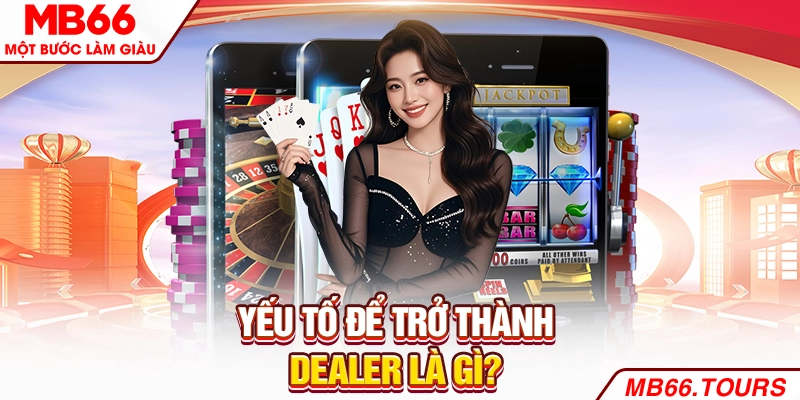 Yếu tố để trở thành Dealer là gì?